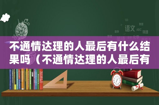 不通情達(dá)理的人最后有什么結(jié)果嗎（不通情達(dá)理的人最后有什么結(jié)果）