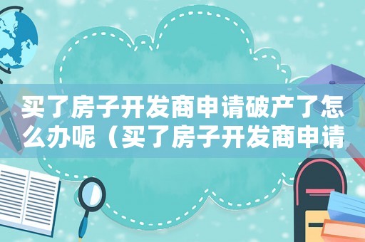 買了房子開發(fā)商申請破產(chǎn)了怎么辦呢（買了房子開發(fā)商申請破產(chǎn)了怎么辦?）