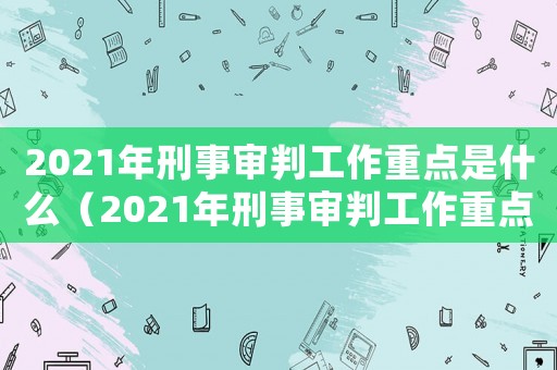 2021年刑事審判工作重點是什么（2021年刑事審判工作重點）