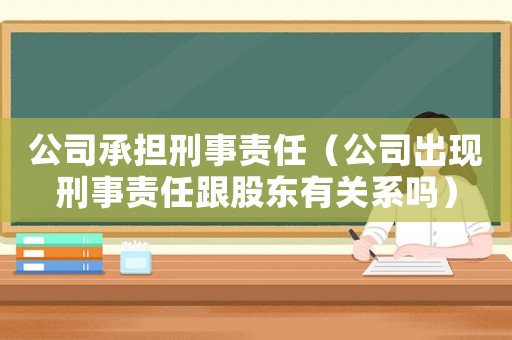 公司承擔刑事責任（公司出現(xiàn)刑事責任跟股東有關系嗎）