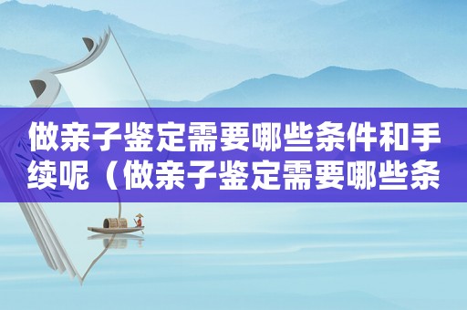 做親子鑒定需要哪些條件和手續(xù)呢（做親子鑒定需要哪些條件和手續(xù)）