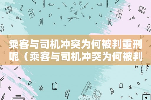 乘客與司機(jī)沖突為何被判重刑呢（乘客與司機(jī)沖突為何被判重刑）