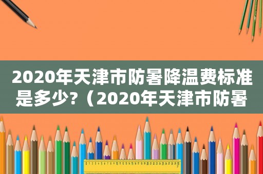 2020年天津市防暑降溫費標準是多少?（2020年天津市防暑降溫費是多少）