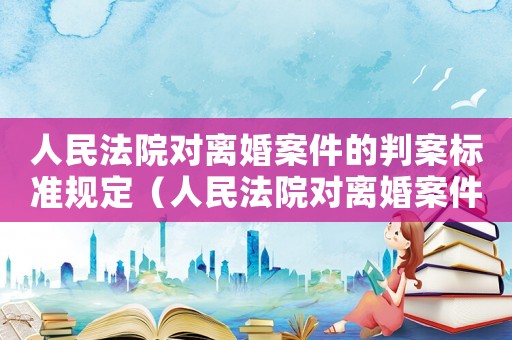 人民法院對離婚案件的判案標(biāo)準(zhǔn)規(guī)定（人民法院對離婚案件的判案標(biāo)準(zhǔn)）