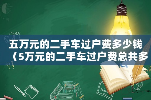 五萬元的二手車過戶費多少錢（5萬元的二手車過戶費總共多少錢）
