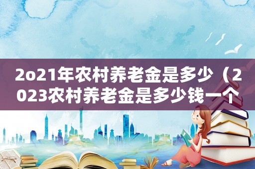 2o21年農村養老金是多少（2023農村養老金是多少錢一個月）