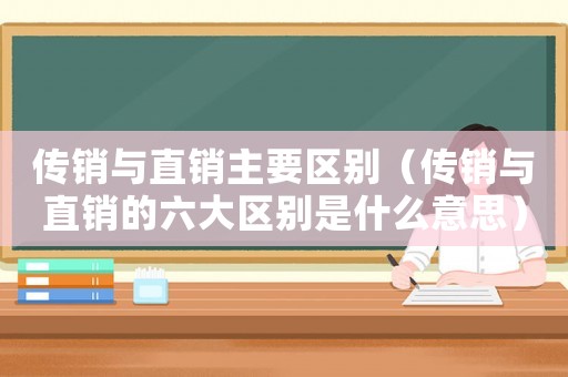 傳銷與直銷主要區別（傳銷與直銷的六大區別是什么意思）