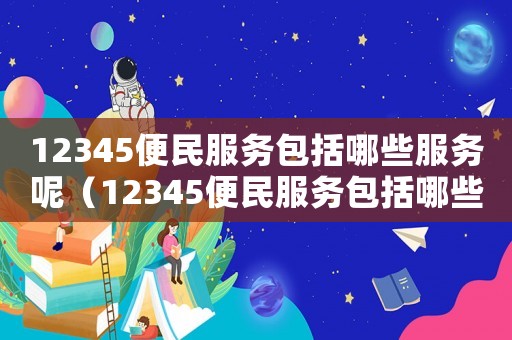 12345便民服務包括哪些服務呢（12345便民服務包括哪些服務）