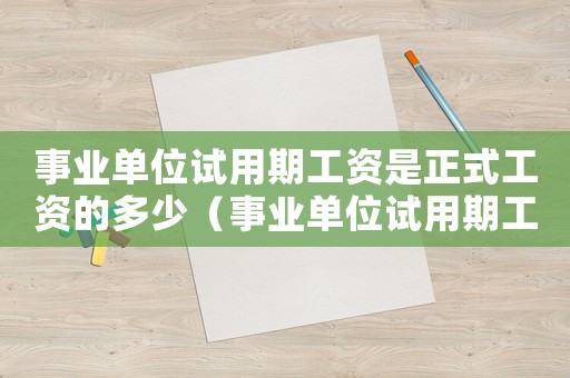 事業單位試用期工資是正式工資的多少（事業單位試用期工資是正式工資的多少）