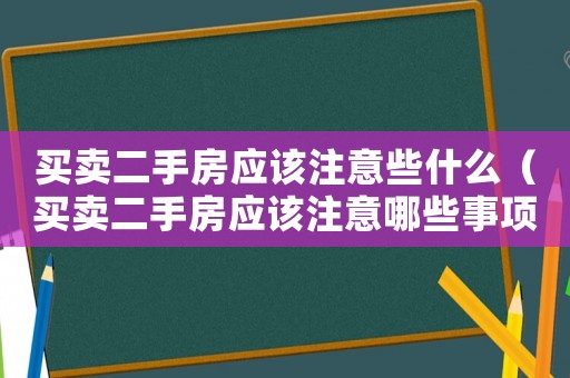 買賣二手房應該注意些什么（買賣二手房應該注意哪些事項）