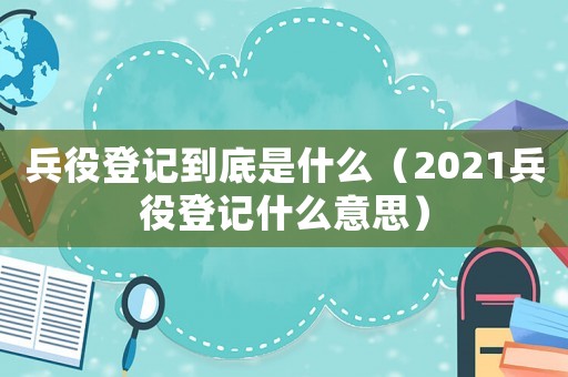 兵役登記到底是什么（2021兵役登記什么意思）