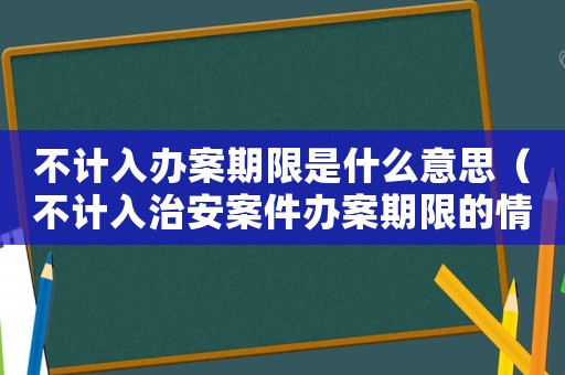 不計入辦案期限是什么意思（不計入治安案件辦案期限的情形）