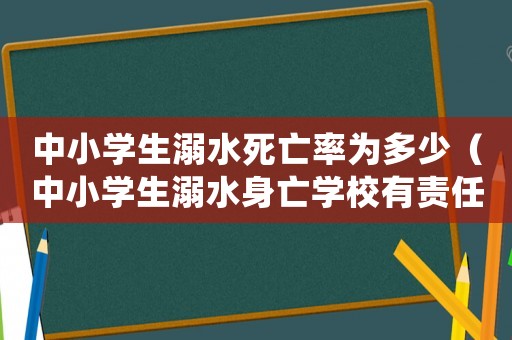 中小學(xué)生溺水死亡率為多少（中小學(xué)生溺水身亡學(xué)校有責(zé)任嗎知乎）