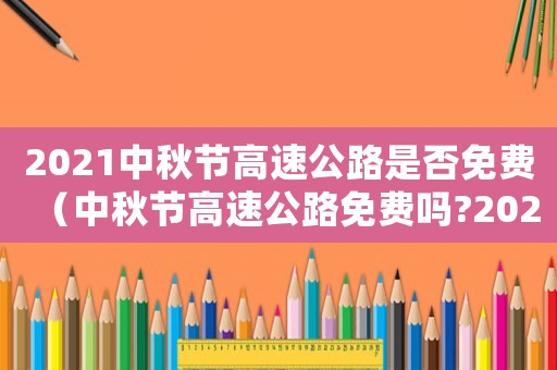 2021中秋節高速公路是否免費（中秋節高速公路免費嗎?2023年）