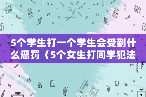 5個學生打一個學生會受到什么懲罰（5個女生打同學犯法嗎判幾年）