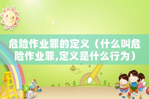 危險作業罪的定義（什么叫危險作業罪,定義是什么行為）