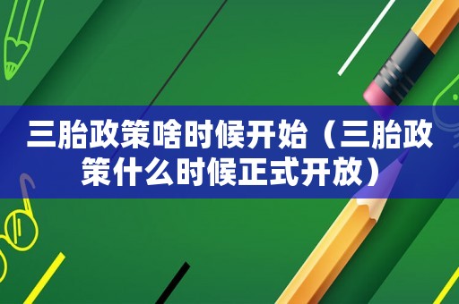 三胎政策啥時候開始（三胎政策什么時候正式開放）