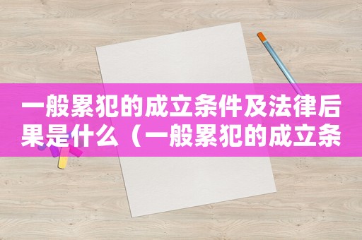 一般累犯的成立條件及法律后果是什么（一般累犯的成立條件及法律后果）