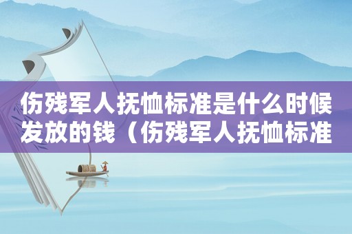 傷殘軍人撫恤標(biāo)準(zhǔn)是什么時(shí)候發(fā)放的錢（傷殘軍人撫恤標(biāo)準(zhǔn)是什么時(shí)候發(fā)放）