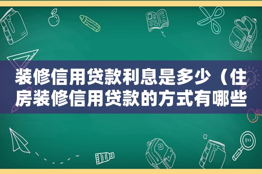裝修信用貸款利息是多少（住房裝修信用貸款的方式有哪些種）