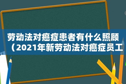 勞動法對癌癥患者有什么照顧（2021年新勞動法對癌癥員工）