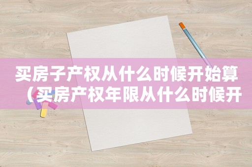 買房子產權從什么時候開始算（買房產權年限從什么時候開始算）