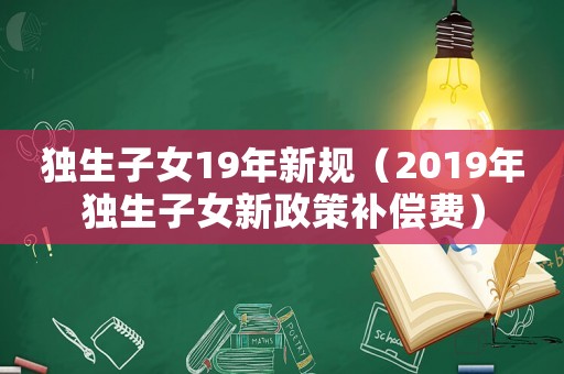 獨生子女19年新規(guī)（2019年獨生子女新政策補償費）