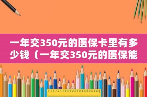 一年交350元的醫(yī)?？ɡ镉卸嗌馘X（一年交350元的醫(yī)保能報(bào)銷多少）