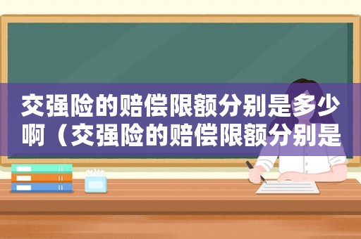 交強(qiáng)險(xiǎn)的賠償限額分別是多少啊（交強(qiáng)險(xiǎn)的賠償限額分別是多少）