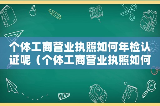 個體工商營業執照如何年檢認證呢（個體工商營業執照如何年檢認證）
