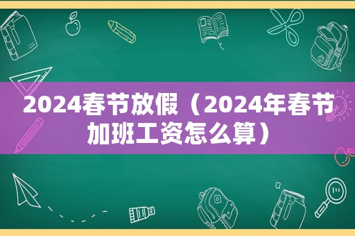 2024春節放假（2024年春節加班工資怎么算）