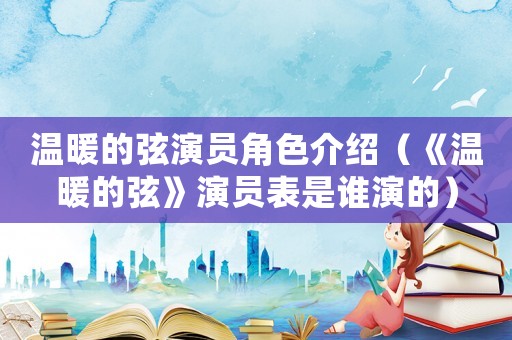 溫暖的弦演員角色介紹（《溫暖的弦》演員表是誰演的）