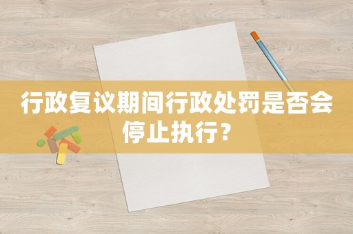 行政復議期間行政處罰是否會停止執行？