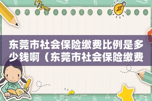 東莞市社會保險繳費比例是多少錢啊（東莞市社會保險繳費比例是多少錢）