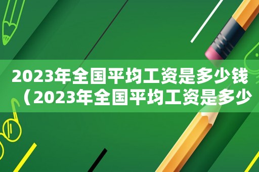 2023年全國平均工資是多少錢（2023年全國平均工資是多少）