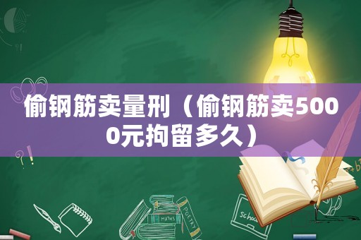 偷鋼筋賣量刑（偷鋼筋賣5000元拘留多久）