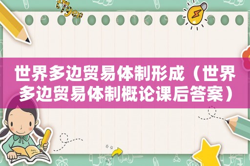 世界多邊貿(mào)易體制形成（世界多邊貿(mào)易體制概論課后答案）