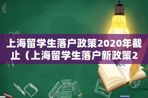 上海留學生落戶政策2020年截止（上海留學生落戶新政策2023年）