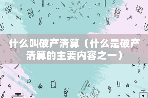 什么叫破產清算（什么是破產清算的主要內容之一）