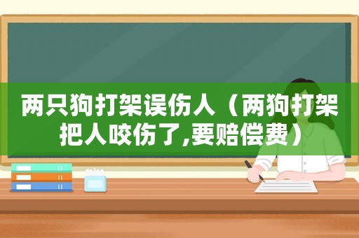 兩只狗打架誤傷人（兩狗打架把人咬傷了,要賠償費）