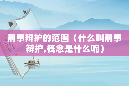 刑事辯護的范圍（什么叫刑事辯護,概念是什么呢）