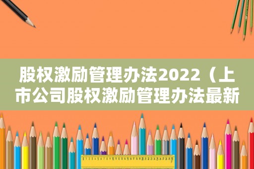 股權激勵管理辦法2022（上市公司股權激勵管理辦法最新）