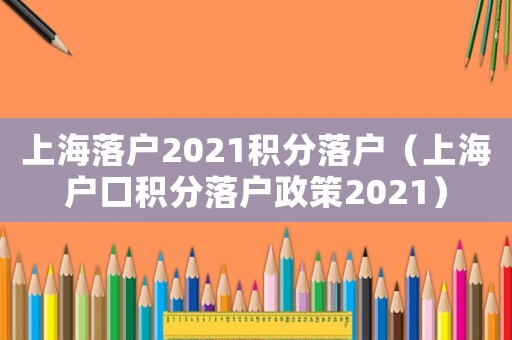 上海落戶2021積分落戶（上海戶口積分落戶政策2021）