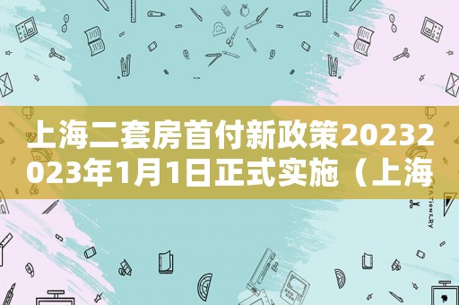 上海二套房首付新政策20232023年1月1日正式實施（上海二套房首付新政策2023）
