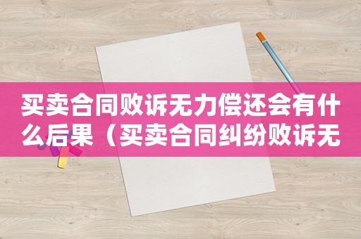 買賣合同敗訴無力償還會有什么后果（買賣合同糾紛敗訴無能力償還會怎樣）
