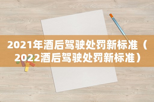 2021年酒后駕駛處罰新標準（2022酒后駕駛處罰新標準）