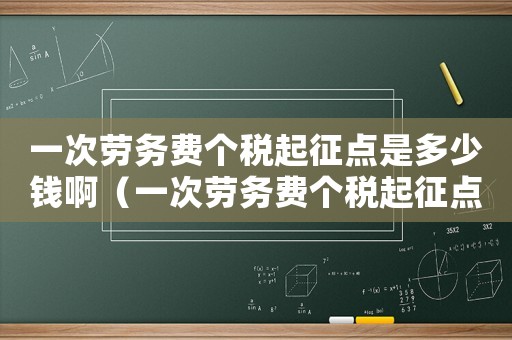一次勞務(wù)費(fèi)個(gè)稅起征點(diǎn)是多少錢啊（一次勞務(wù)費(fèi)個(gè)稅起征點(diǎn)是多少錢）