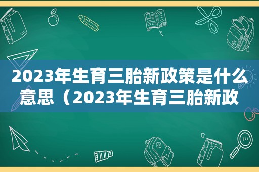 2023年生育三胎新政策是什么意思（2023年生育三胎新政策是什么）