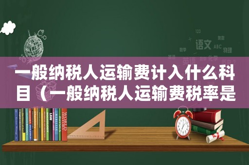 一般納稅人運輸費計入什么科目（一般納稅人運輸費稅率是多少）