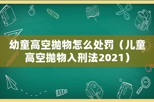 幼童高空拋物怎么處罰（兒童高空拋物入刑法2021）